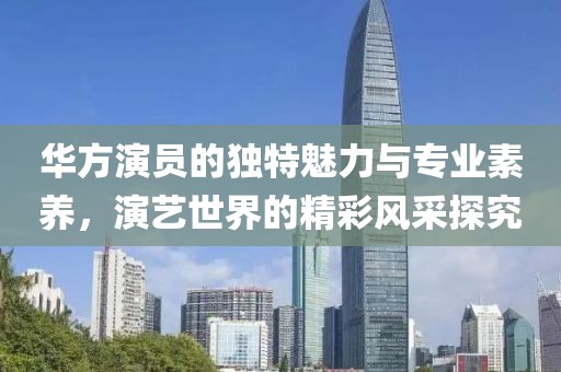 華方演員的獨(dú)特魅力與專(zhuān)業(yè)素養(yǎng)，演藝世界的精彩風(fēng)采探究