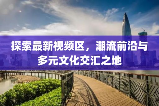 探索最新視頻區，潮流前沿與多元文化交匯之地