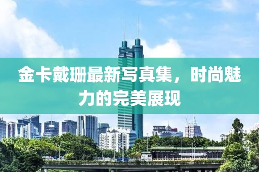 金卡戴珊最新寫真集，時尚魅力的完美展現(xiàn)