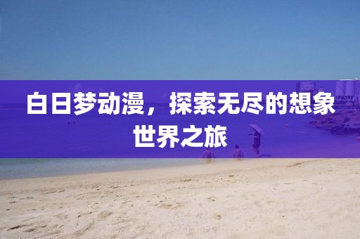 白日夢動漫，探索無盡的想象世界之旅
