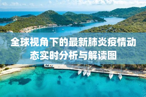 全球視角下的最新肺炎疫情動態實時分析與解讀圖