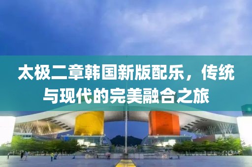 太極二章韓國(guó)新版配樂(lè)，傳統(tǒng)與現(xiàn)代的完美融合之旅