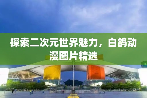 探索二次元世界魅力，白鴿動漫圖片精選