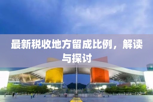 最新稅收地方留成比例，解讀與探討
