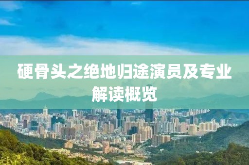 硬骨頭之絕地歸途演員及專業(yè)解讀概覽
