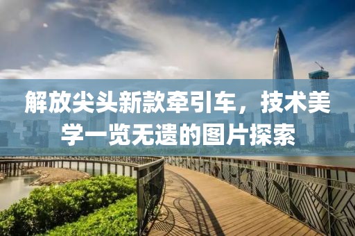 解放尖頭新款牽引車，技術(shù)美學(xué)一覽無遺的圖片探索