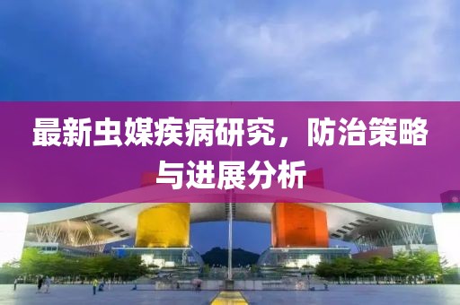 最新蟲(chóng)媒疾病研究，防治策略與進(jìn)展分析