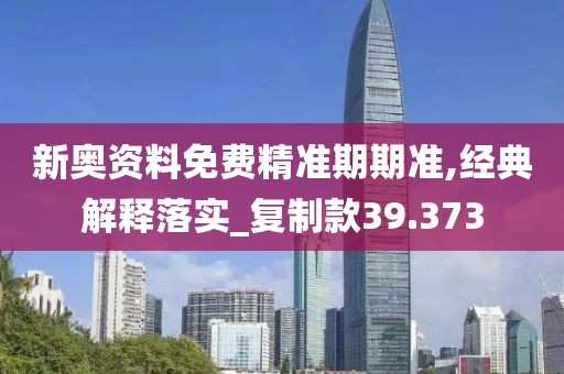 新奧資料免費(fèi)精準(zhǔn)期期準(zhǔn),經(jīng)典解釋落實(shí)_復(fù)制款39.373