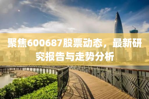 聚焦600687股票動態，最新研究報告與走勢分析