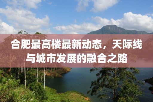 合肥最高樓最新動態，天際線與城市發展的融合之路