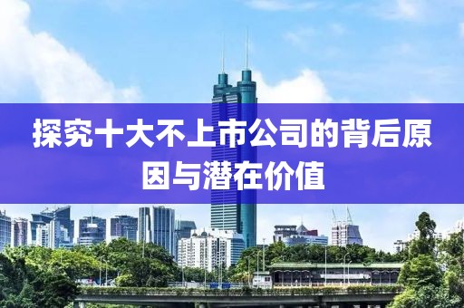探究十大不上市公司的背后原因與潛在價值
