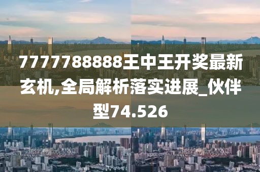 7777788888王中王開獎最新玄機,全局解析落實進(jìn)展_伙伴型74.526