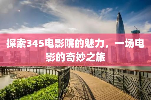 探索345電影院的魅力，一場電影的奇妙之旅