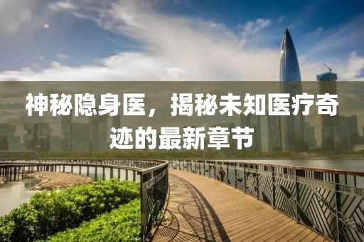 神秘隱身醫，揭秘未知醫療奇跡的最新章節