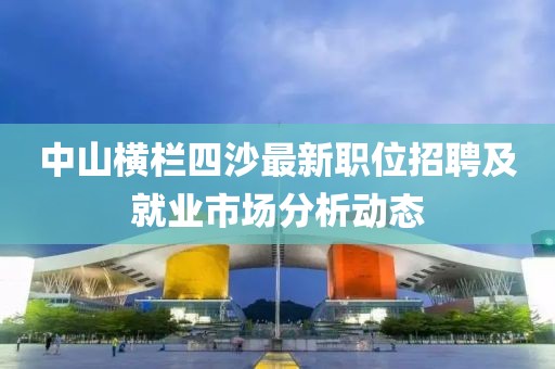 中山橫欄四沙最新職位招聘及就業市場分析動態