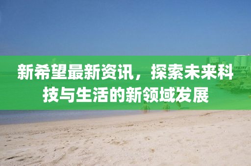 新希望最新資訊，探索未來科技與生活的新領(lǐng)域發(fā)展