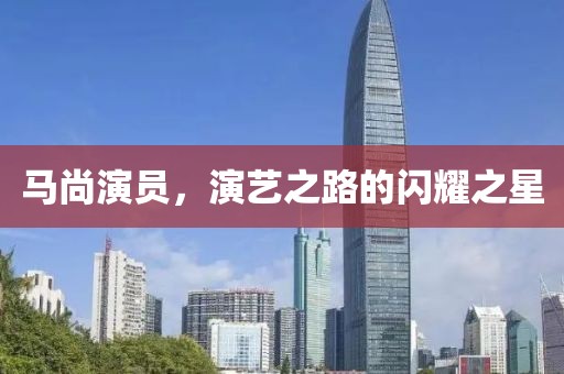 馬尚演員，演藝之路的閃耀之星
