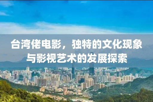 臺灣佬電影，獨特的文化現象與影視藝術的發展探索