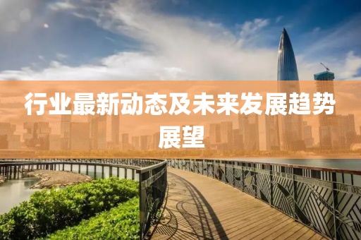 行業(yè)最新動(dòng)態(tài)及未來發(fā)展趨勢(shì)展望