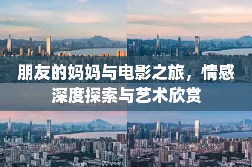 朋友的媽媽與電影之旅，情感深度探索與藝術欣賞