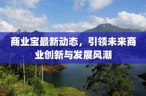 商業(yè)寶最新動(dòng)態(tài)，引領(lǐng)未來商業(yè)創(chuàng)新與發(fā)展風(fēng)潮