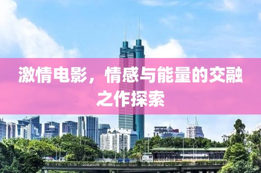 激情電影，情感與能量的交融之作探索