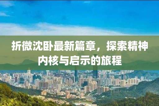 折微沈臥最新篇章，探索精神內(nèi)核與啟示的旅程