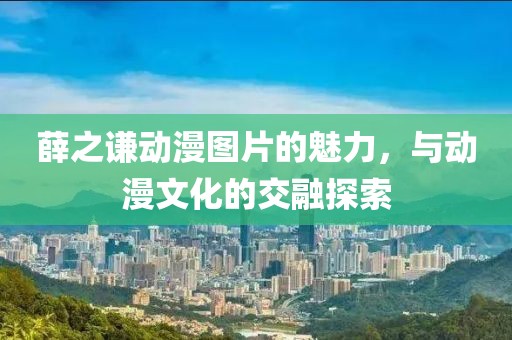 薛之謙動漫圖片的魅力，與動漫文化的交融探索