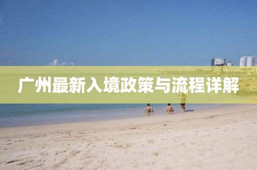 廣州最新入境政策與流程詳解