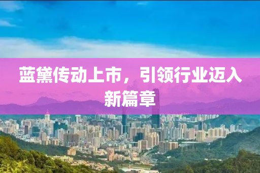 藍黛傳動上市，引領行業邁入新篇章