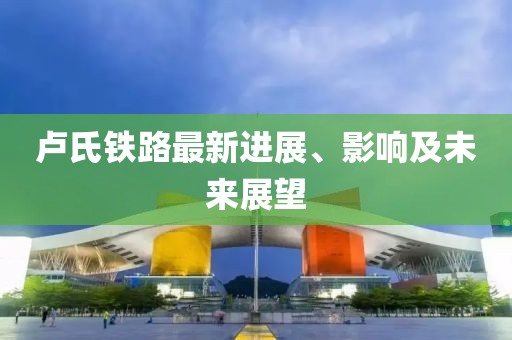 盧氏鐵路最新進展、影響及未來展望
