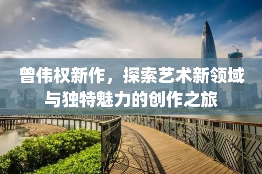曾偉權新作，探索藝術新領域與獨特魅力的創作之旅