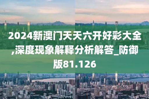 2024新澳門(mén)天天六開(kāi)好彩大全,深度現(xiàn)象解釋分析解答_防御版81.126