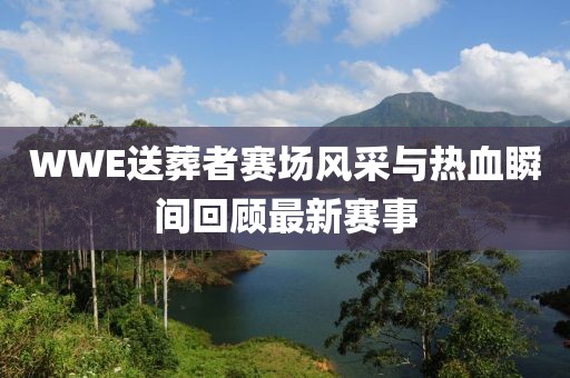 WWE送葬者賽場風采與熱血瞬間回顧最新賽事
