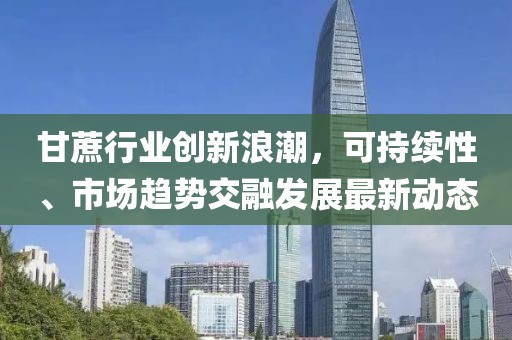 甘蔗行業創新浪潮，可持續性、市場趨勢交融發展最新動態
