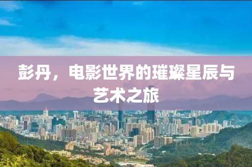 彭丹，電影世界的璀璨星辰與藝術之旅
