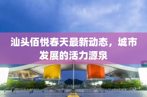 汕頭佰悅春天最新動態，城市發展的活力源泉