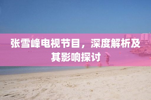 張雪峰電視節目，深度解析及其影響探討