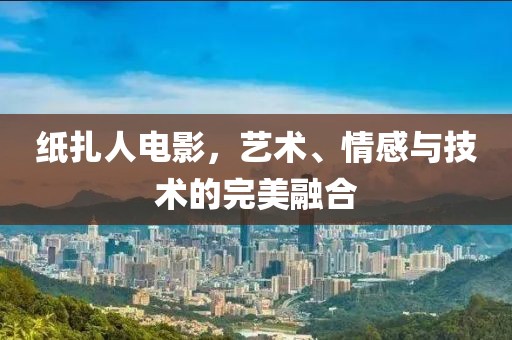 紙扎人電影，藝術、情感與技術的完美融合