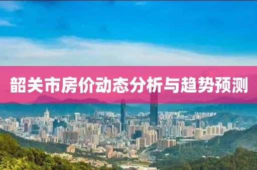 韶關市房價動態分析與趨勢預測