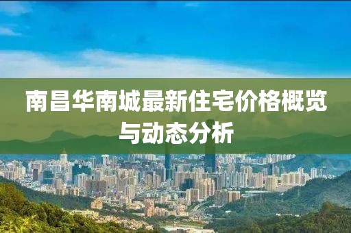 南昌華南城最新住宅價(jià)格概覽與動(dòng)態(tài)分析