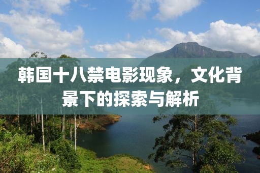 韓國十八禁電影現(xiàn)象，文化背景下的探索與解析