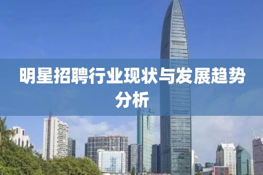 明星招聘行業(yè)現(xiàn)狀與發(fā)展趨勢分析
