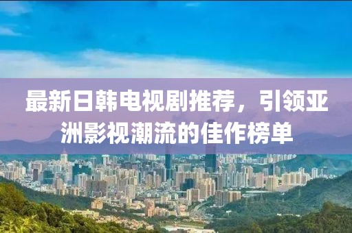 最新日韓電視劇推薦，引領亞洲影視潮流的佳作榜單