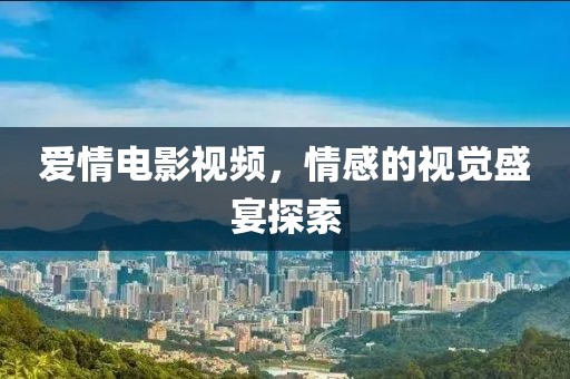 愛情電影視頻，情感的視覺盛宴探索