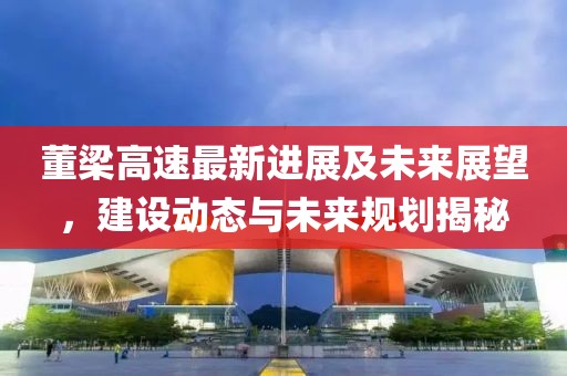 董梁高速最新進(jìn)展及未來展望，建設(shè)動(dòng)態(tài)與未來規(guī)劃揭秘