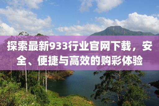 探索最新933行業官網下載，安全、便捷與高效的購彩體驗