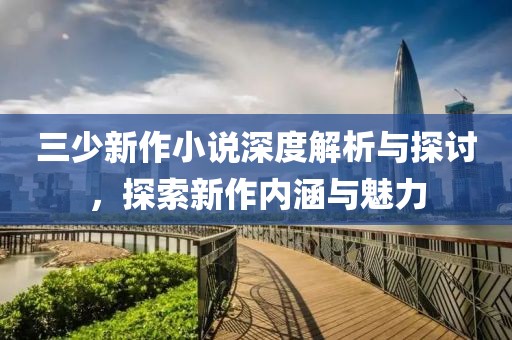 三少新作小說深度解析與探討，探索新作內涵與魅力