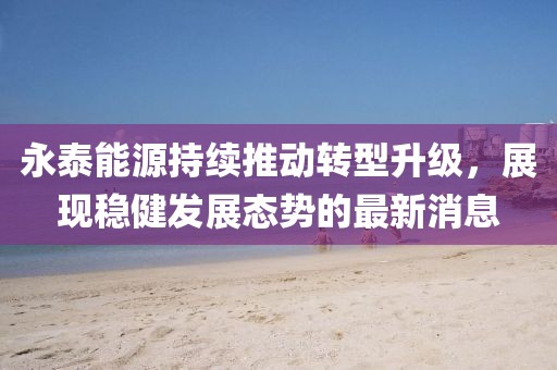 永泰能源持續推動轉型升級，展現穩健發展態勢的最新消息
