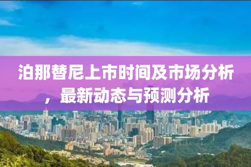 泊那替尼上市時間及市場分析，最新動態與預測分析